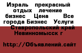 Израль - прекрасный  отдых - лечение - бизнес  › Цена ­ 1 - Все города Бизнес » Услуги   . Ставропольский край,Невинномысск г.